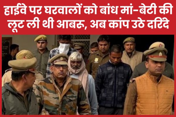 हाईवे पर घरवालों को बांध मां-बेटी की लूट ली थी आबरू, अब कांप उठे दरिंदे हाईवे