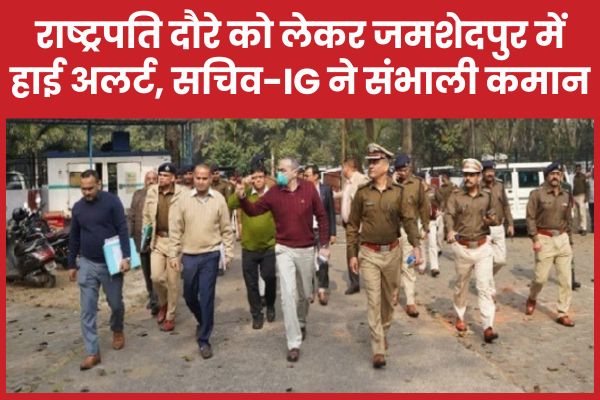 राष्ट्रपति दौरे को लेकर जमशेदपुर में हाई अलर्ट, सचिव-IG ने संभाली कमान राष्ट्रपति