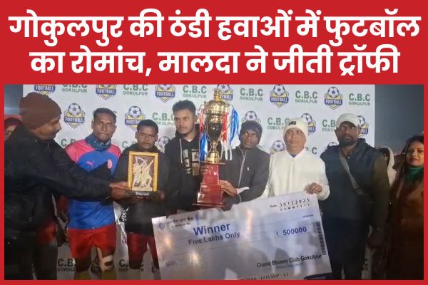 गोकुलपुर की ठंडी हवाओं में फुटबॉल का रोमांच, मालदा ने जीती ट्रॉफी फुटबॉल
