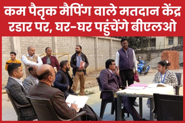 कम पैतृक मैपिंग वाले मतदान केंद्र रडार पर, घर-घर पहुंचेंगे बीएलओ बीएलओ