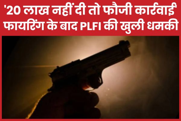 ’20 लाख नहीं दी तो फौजी कार्रवाई’, फा’यरिंग के बाद PLFI की खुली धमकी PLFI