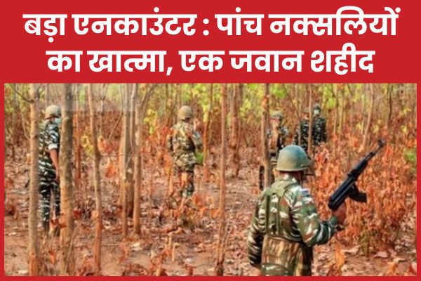बड़ा एनका’उंटर : पांच नक्सलियों का खात्मा, एक जवान शहीद नक्सलियों