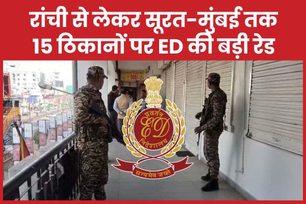 रांची से लेकर सूरत-मुंबई तक 15 ठिकानों पर ED की बड़ी रेड ED
