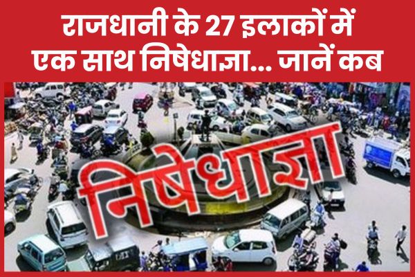 राजधानी के 27 इलाकों में एक साथ निषेधाज्ञा… जानें कब राजधानी