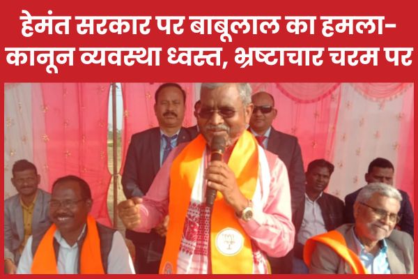 हेमंत सरकार पर बाबूलाल का हमला- कानून व्यवस्था ध्वस्त, भ्रष्टाचार चरम पर बाबूलाल