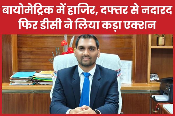 बायोमेट्रिक में हाजिर, दफ्तर से नदारद… फिर डीसी ने लिया कड़ा एक्शन डीसी
