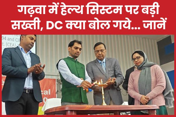 गढ़वा में हेल्थ सिस्टम पर बड़ी सख्ती, DC क्या बोल गये… जानें डीसी