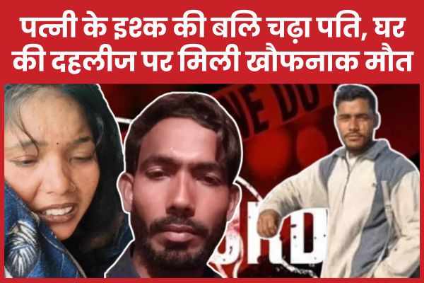 पत्नी के इश्क की बलि चढ़ा पति, घर की दहलीज पर मिली खौफनाक मौ’त पत्नी