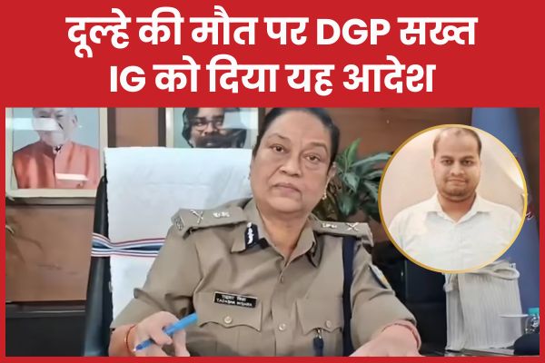 दूल्हे की मौ’त पर DGP सख्त, IG को दिया यह आदेश डीजीपी