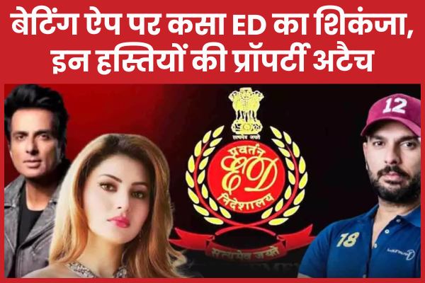 बेटिंग ऐप पर कसा ED का शिकंजा, इन हस्तियों की प्रॉपर्टी अटैच ऐप