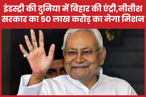 इंडस्ट्री की दुनिया में बिहार की एंट्री,नीतीश सरकार का 50 लाख करोड़ का मेगा मिशन बिहार