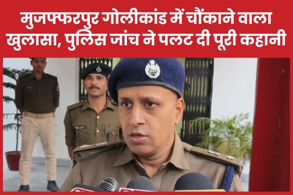मुजफ्फरपुर गो’लीकांड में चौंकाने वाला खुलासा, पुलिस जांच ने पलट दी पूरी कहानी मुजफ्फरपुर