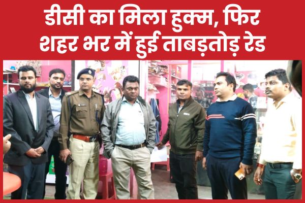 डीसी का मिला हुक्म, फिर शहर भर में हुई ताबड़तोड़ रेड डीसी