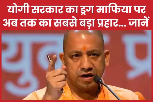 योगी सरकार का ड्रग माफिया पर अब तक का सबसे बड़ा प्रहार… जानें योगी
