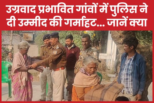 उग्रवाद प्रभावित गांवों में पुलिस ने दी उम्मीद की गर्माहट… जानें क्या उग्रवाद
