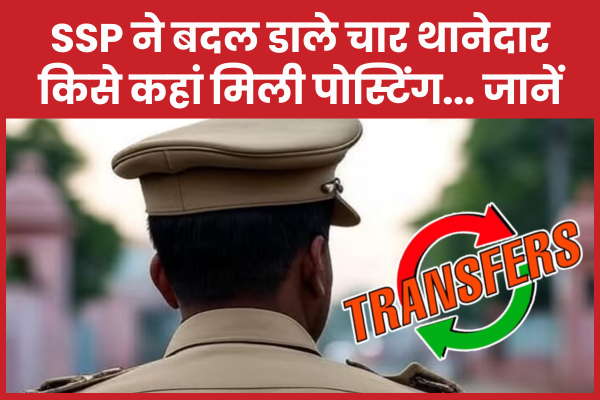 SSP ने बदल डाले चार थानेदार, किसे कहां मिली पोस्टिंग… जानें एसएसपी