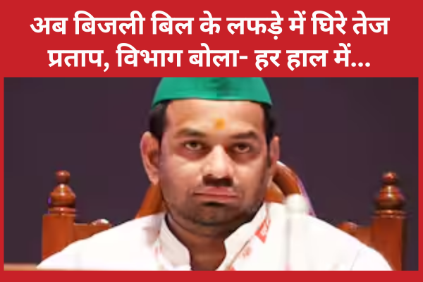 अब बिजली बिल के लफड़े में घिरे तेज प्रताप, विभाग बोला- हर हाल में…