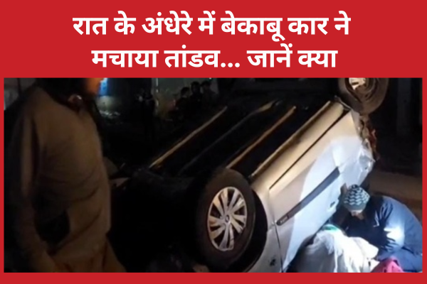 रात के अंधेरे में बेकाबू कार ने मचाया तांडव… जानें क्या