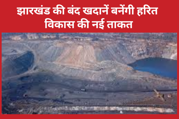 झारखंड की बंद खदानें बनेंगी हरित विकास की नई ताकत झारखंड