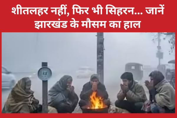 शीतलहर नहीं, फिर भी सिहरन… जानें झारखंड के मौसम का हाल