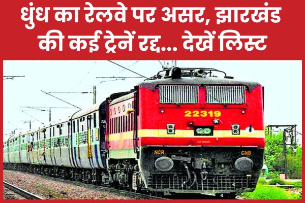 धुंध का रेलवे पर असर, झारखंड की कई ट्रेनें रद्द… देखें लिस्ट