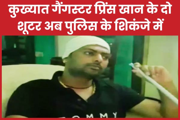 कुख्यात गैंगस्टर प्रिंस खान के दो शूटर अब पुलिस के शिकंजे में