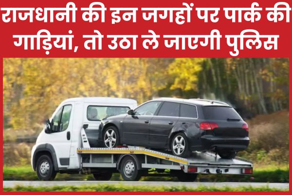 राजधानी की इन जगहों पर पार्क की गाड़ियां, तो उठा ले जाएगी पुलिस