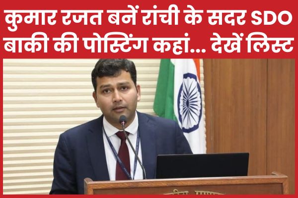 कुमार रजत बनें रांची के सदर SDO, बाकी की पोस्टिंग कहां… देखें लिस्ट पोस्टिंग