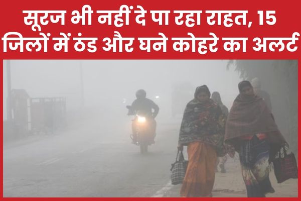 सूरज भी नहीं दे पा रहा राहत, 15 जिलों में ठंड और घने कोहरे का अलर्ट ठंड