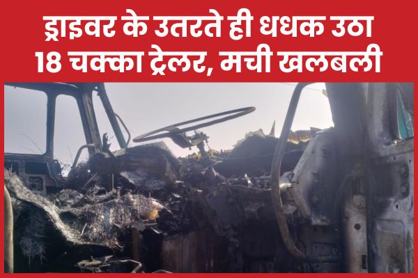ड्राइवर के उतरते ही धधक उठा 18 चक्का ट्रेलर, मची खलबली ट्रेलर