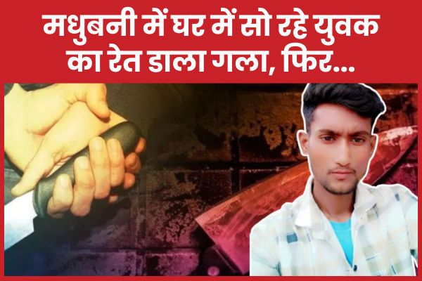 मधुबनी में घर में सो रहे युवक का रेत डाला गला, फिर… मधुबनी