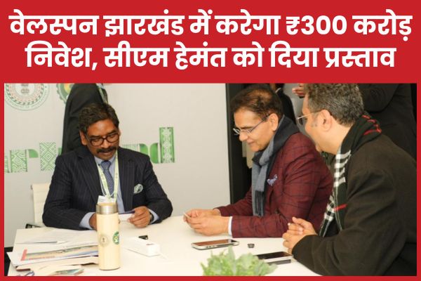 वेलस्पन झारखंड में करेगा ₹300 करोड़ निवेश, सीएम हेमंत को दिया प्रस्ताव सीएम