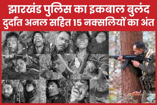 झारखंड पुलिस का इकबाल बुलंद, दुर्दांत अनल सहित 15 नक्सलियों का अंत झारखंड