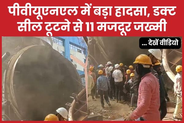 पीवीयूएनएल में बड़ा हादसा, डक्ट सील टूटने से 11 मजदूर जख्मी… देखें वीडियो पीवीयूएनएल