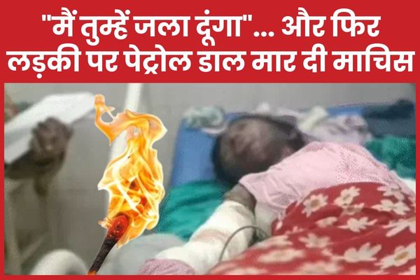 “मैं तुम्हें जला दूंगा”… और फिर लड़की पर पेट्रोल डाल मार दी माचिस लड़की