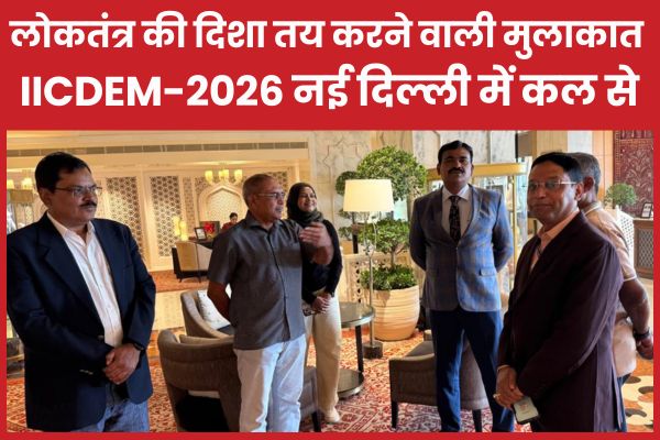 लोकतंत्र की दिशा तय करने वाली मुलाकात : IICDEM-2026 नई दिल्ली में कल से नई दिल्ली