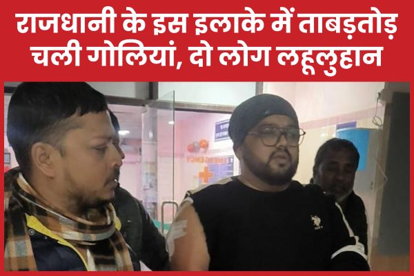 राजधानी के इस इलाके में ताबड़तोड़ चली गोलियां, दो लोग लहूलुहान