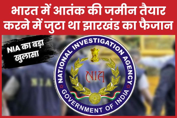 NIA का बड़ा खुलासा : भारत में आतंक की जमीन तैयार करने में जुटा था झारखंड का फैजान