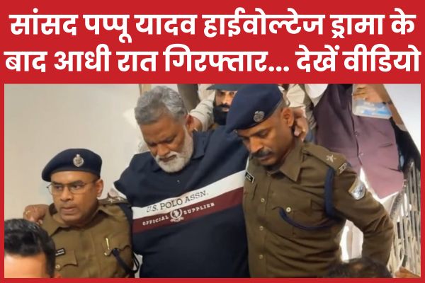 सांसद पप्पू यादव हाईवोल्टेज ड्रामा के बाद आधी रात गिरफ्तार… देखें वीडियो पप्पू