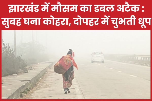झारखंड में मौसम का डबल अटैक : सुबह घना कोहरा, दोपहर में चुभती धूप झारखंड