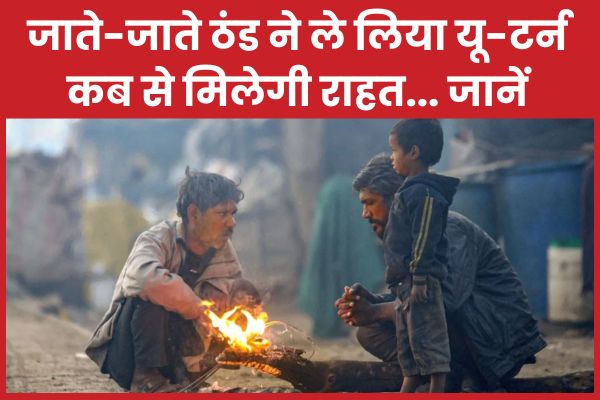 जाते-जाते ठंड ने ले लिया यू-टर्न, कब से मिलेगी राहत… जानें ठंड