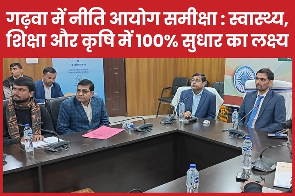 गढ़वा में नीति आयोग समीक्षा : स्वास्थ्य, शिक्षा और कृषि में 100% सुधार का लक्ष्य गढ़वा