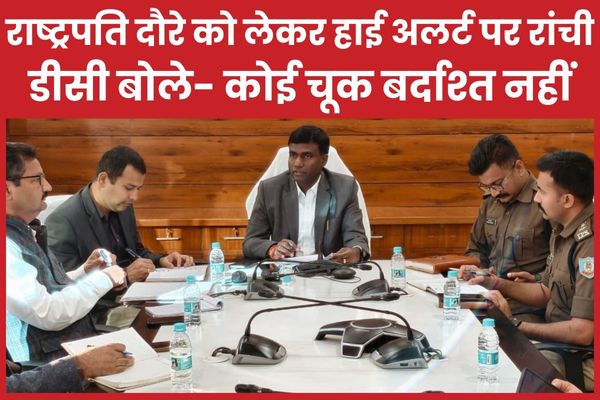 राष्ट्रपति दौरे को लेकर हाई अलर्ट पर रांची, डीसी बोले- कोई चूक बर्दाश्त नहीं राष्ट्रपति