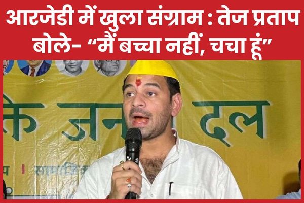 आरजेडी में खुला संग्राम : तेज प्रताप बोले- “मैं बच्चा नहीं, चचा हूं” तेज प्रताप
