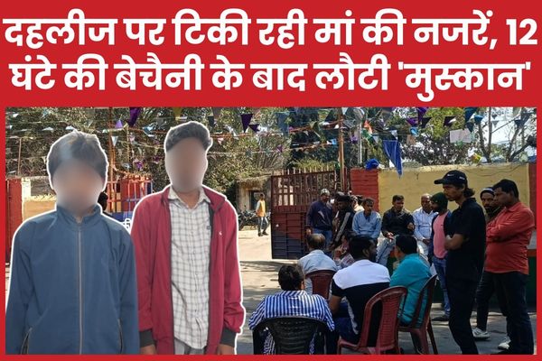 दहलीज पर टिकी रही मां की नजरें, 12 घंटे की बेचैनी के बाद लौटी ‘मुस्कान’ रात