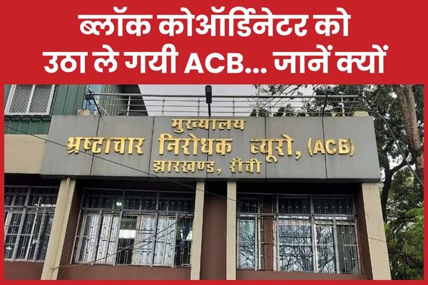 ब्लॉक कोऑर्डिनेटर को उठा ले गयी ACB… जानें क्यों ACB