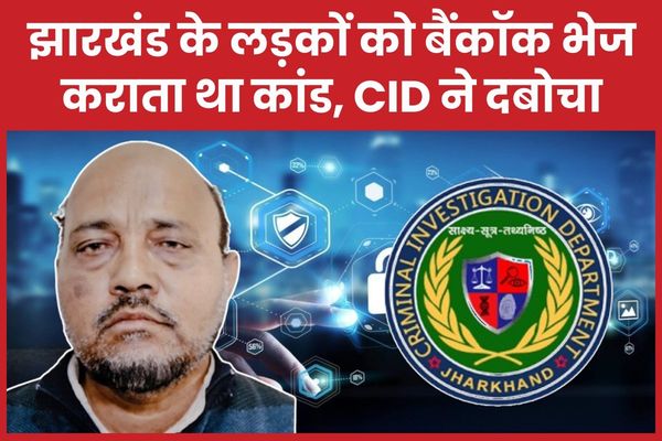 झारखंड के लड़कों को बैंकॉक भेज कराता था कांड, CID ने दबोचा CID