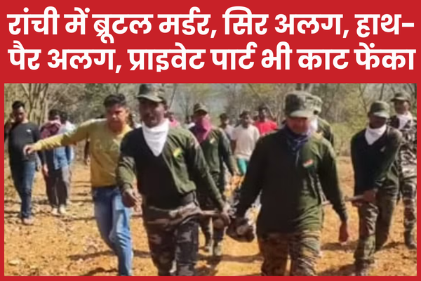 रांची में ब्रूटल म’र्डर, सिर अलग, हाथ-पैर अलग, प्राइवेट पार्ट भी काट फेंका रांची