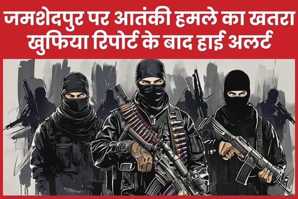 जमशेदपुर पर आतंकी हमले का खतरा, खुफिया रिपोर्ट के बाद हाई अलर्ट