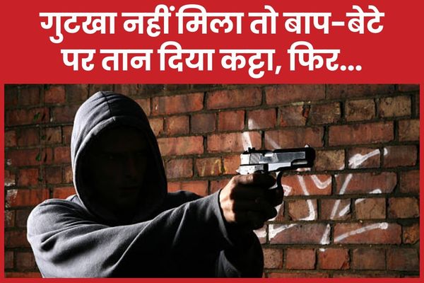 गुटखा नहीं मिला तो बाप-बेटे पर तान दिया कट्टा, फिर…